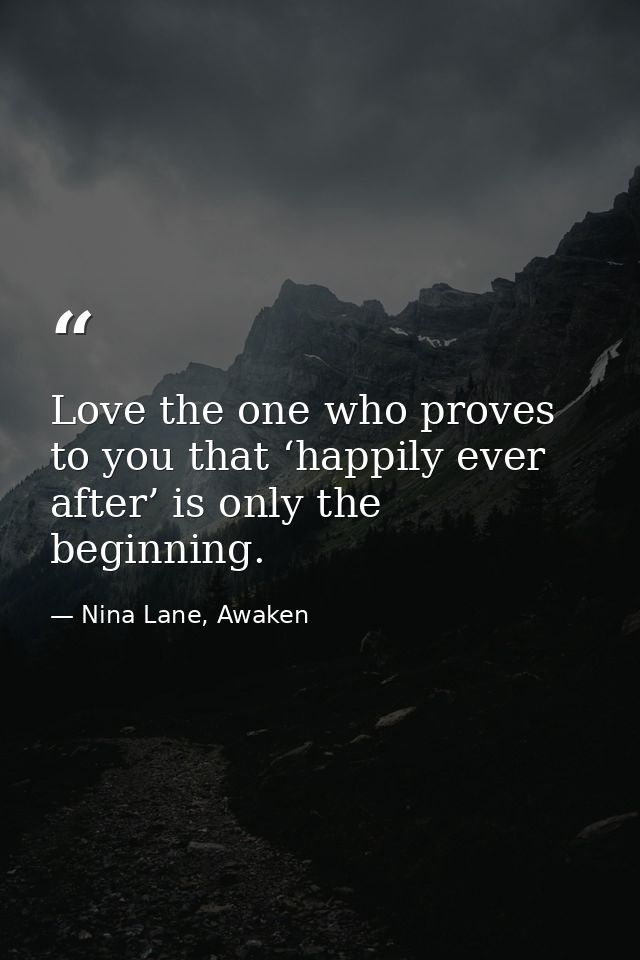 Love the one who proves to you that ‘happily ever after’ is only the beginning. — Nina Lane, Awaken