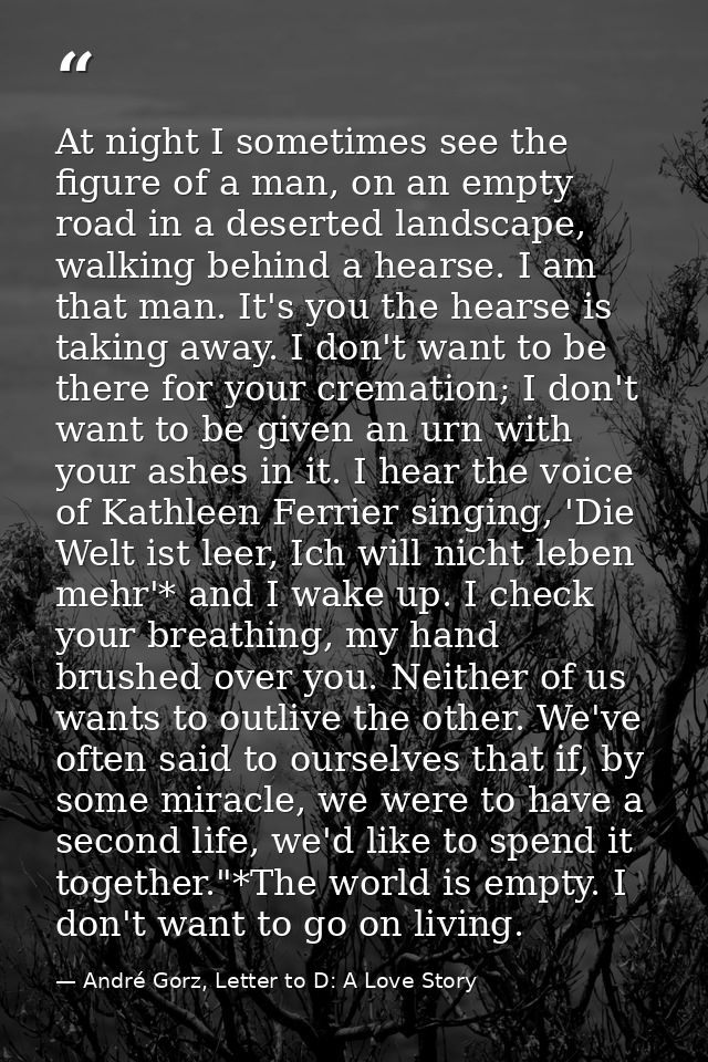 At night I sometimes see the figure of a man, on an empty road in a deserted landscape, walking behind a hearse. I am th — André Gorz, Letter to D: A Love Story