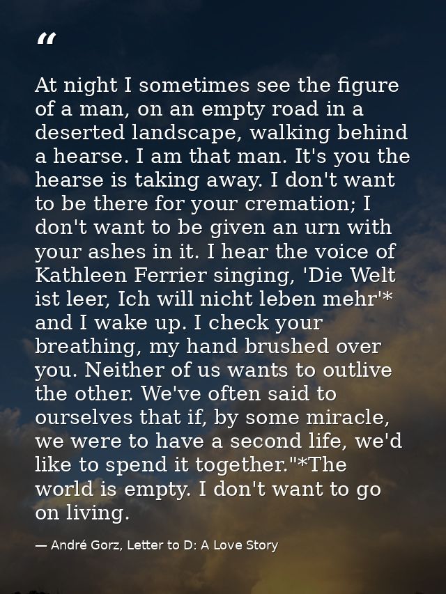 At night I sometimes see the figure of a man, on an empty road in a deserted landscape, walking behind a hearse. I am th — André Gorz, Letter to D: A Love Story