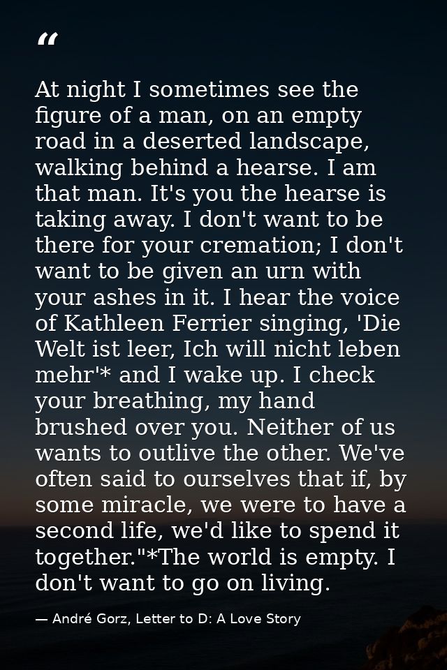 At night I sometimes see the figure of a man, on an empty road in a deserted landscape, walking behind a hearse. I am th — André Gorz, Letter to D: A Love Story