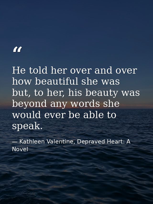 He told her over and over how beautiful she was but, to her, his beauty was beyond any words she would ever be able to s — Kathleen Valentine, Depraved Heart: A Novel