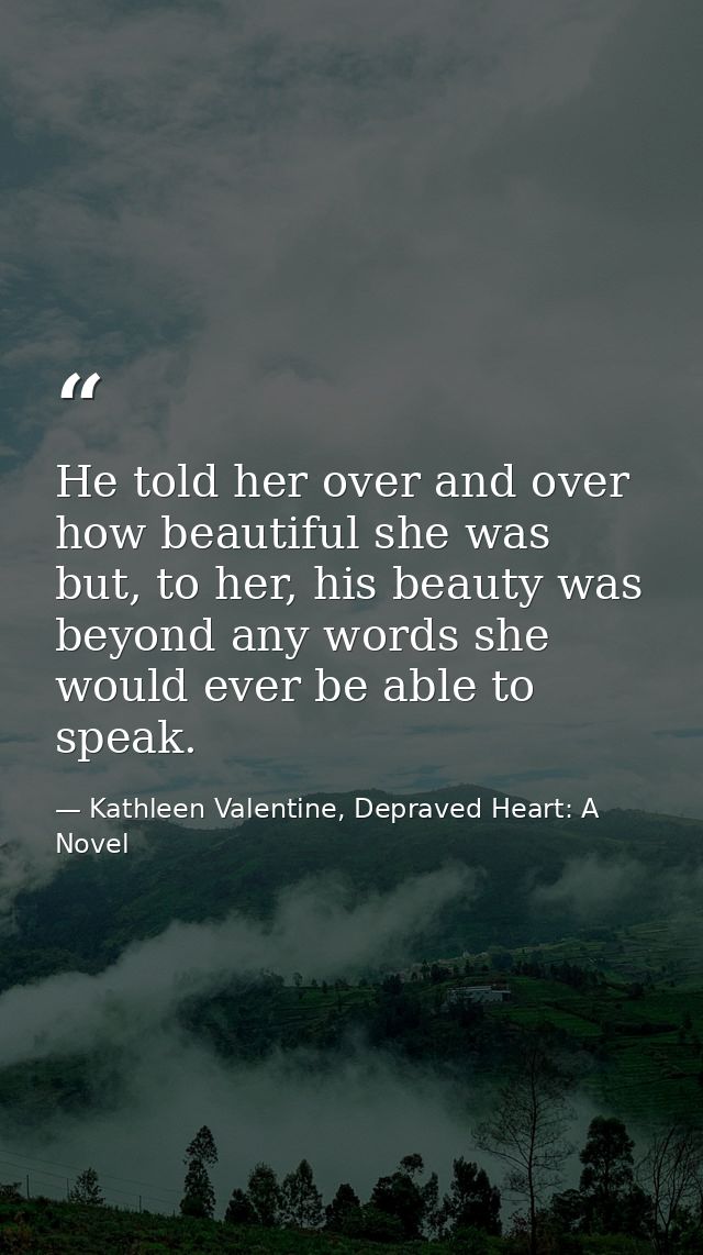 He told her over and over how beautiful she was but, to her, his beauty was beyond any words she would ever be able to s — Kathleen Valentine, Depraved Heart: A Novel