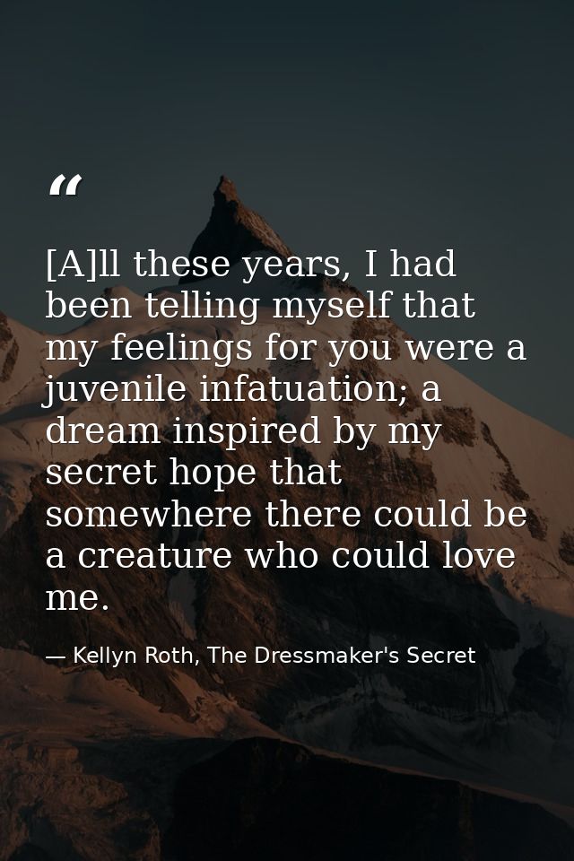 [A]ll these years, I had been telling myself that my feelings for you were a juvenile infatuation; a dream inspired by m — Kellyn Roth, The Dressmaker's Secret