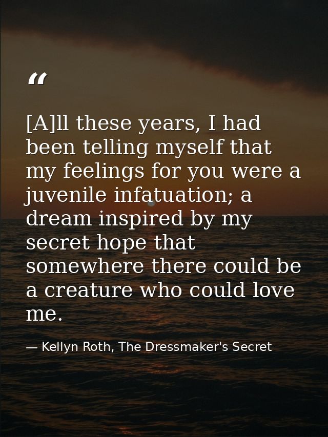 [A]ll these years, I had been telling myself that my feelings for you were a juvenile infatuation; a dream inspired by m — Kellyn Roth, The Dressmaker's Secret