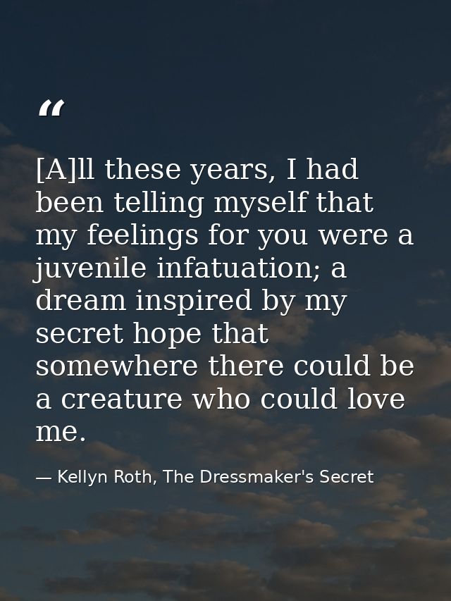 [A]ll these years, I had been telling myself that my feelings for you were a juvenile infatuation; a dream inspired by m — Kellyn Roth, The Dressmaker's Secret