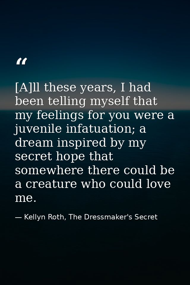 [A]ll these years, I had been telling myself that my feelings for you were a juvenile infatuation; a dream inspired by m — Kellyn Roth, The Dressmaker's Secret
