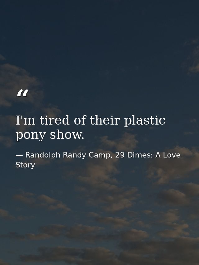I'm tired of their plastic pony show. — Randolph Randy Camp, 29 Dimes: A Love Story