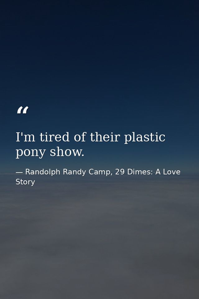 I'm tired of their plastic pony show. — Randolph Randy Camp, 29 Dimes: A Love Story