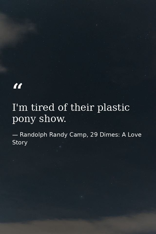 I'm tired of their plastic pony show. — Randolph Randy Camp, 29 Dimes: A Love Story