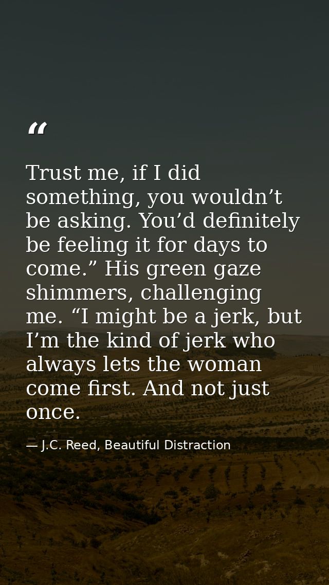 Trust me, if I did something, you wouldn’t be asking. You’d definitely be feeling it for days to come.” His green gaze s — J.C. Reed, Beautiful Distraction