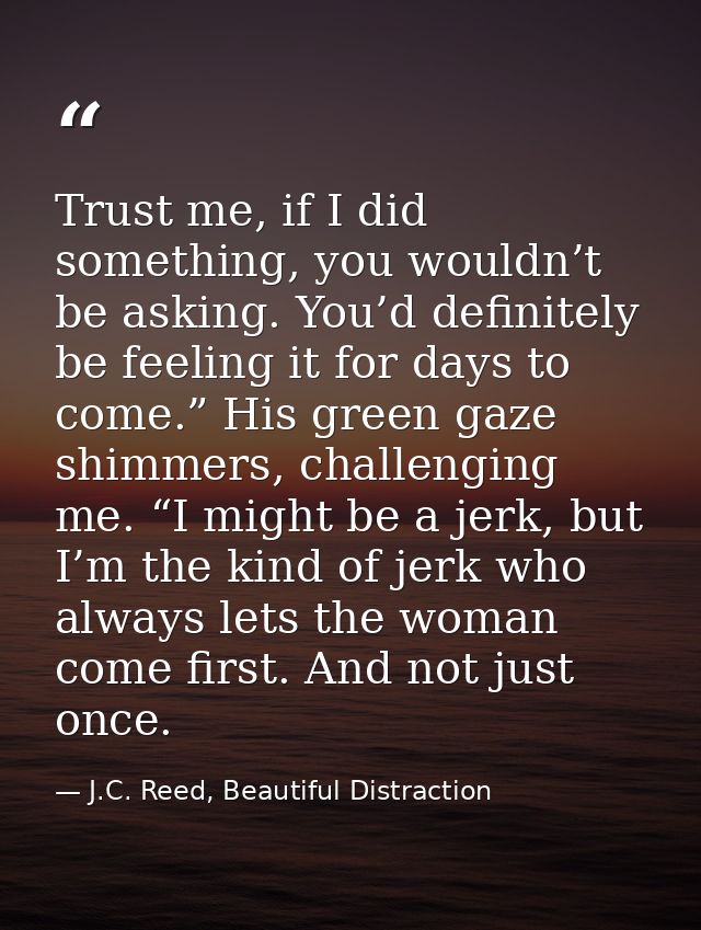 Trust me, if I did something, you wouldn’t be asking. You’d definitely be feeling it for days to come.” His green gaze s — J.C. Reed, Beautiful Distraction