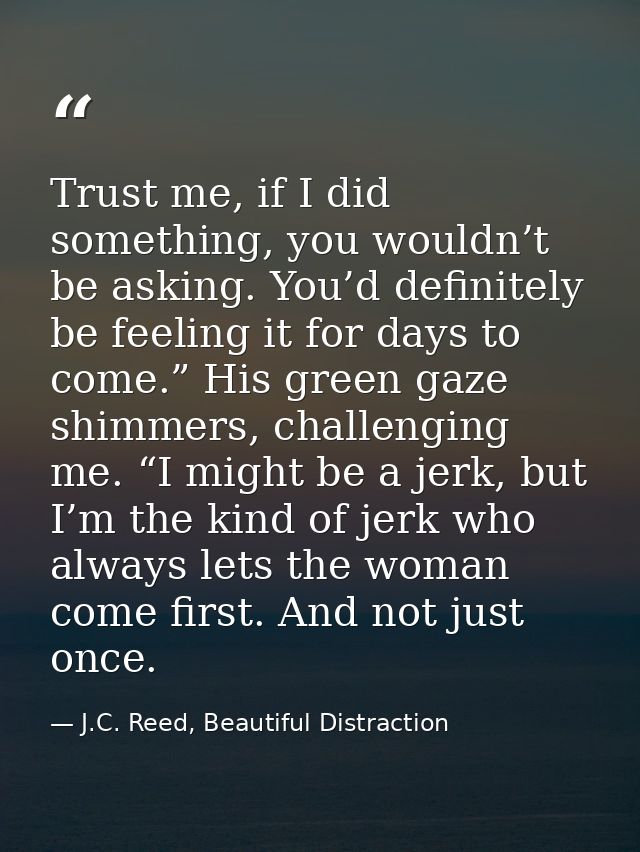 Trust me, if I did something, you wouldn’t be asking. You’d definitely be feeling it for days to come.” His green gaze s — J.C. Reed, Beautiful Distraction