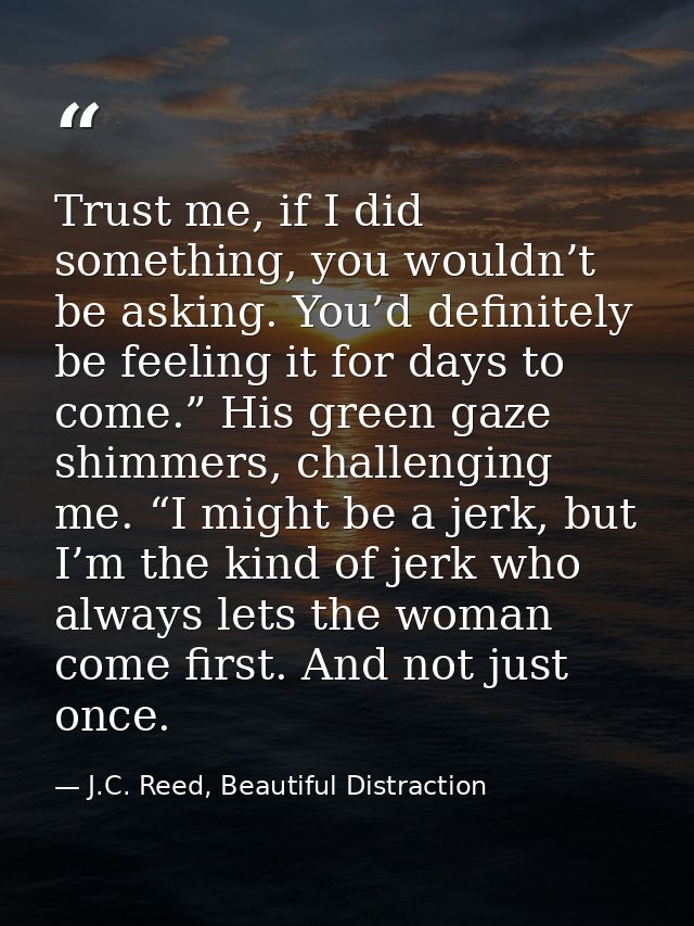 Trust me, if I did something, you wouldn’t be asking. You’d definitely be feeling it for days to come.” His green gaze s — J.C. Reed, Beautiful Distraction
