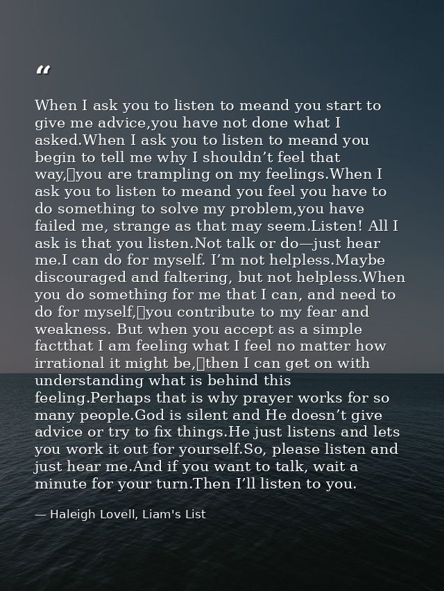 When I ask you to listen to meand you start to give me advice,you have not done what I asked.When I ask you to listen to — Haleigh Lovell, Liam's List
