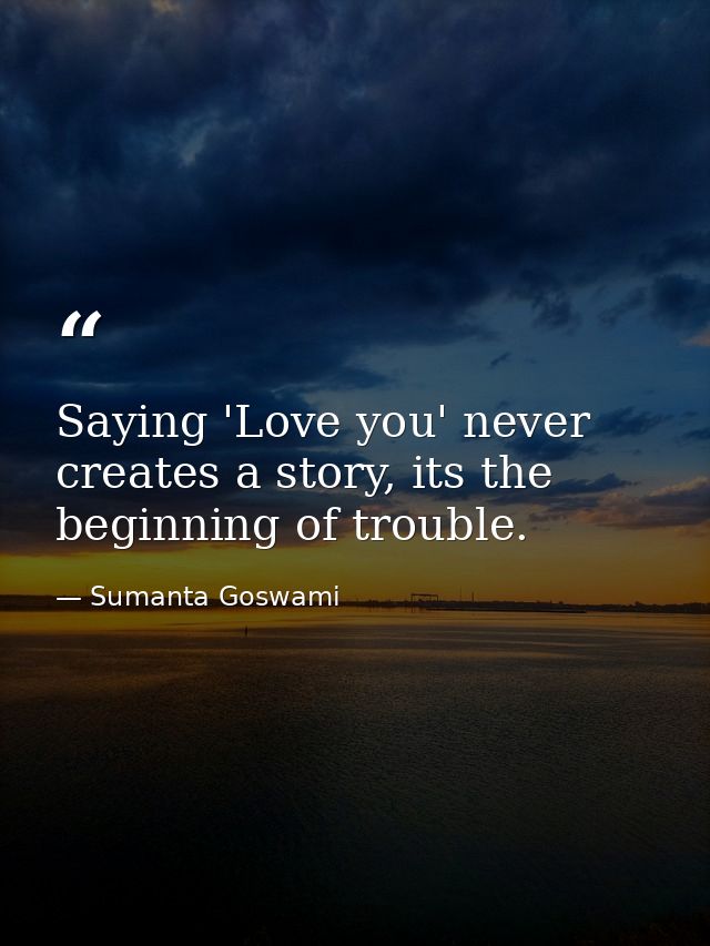 Saying 'Love you' never creates a story, its the beginning of trouble. — Sumanta Goswami