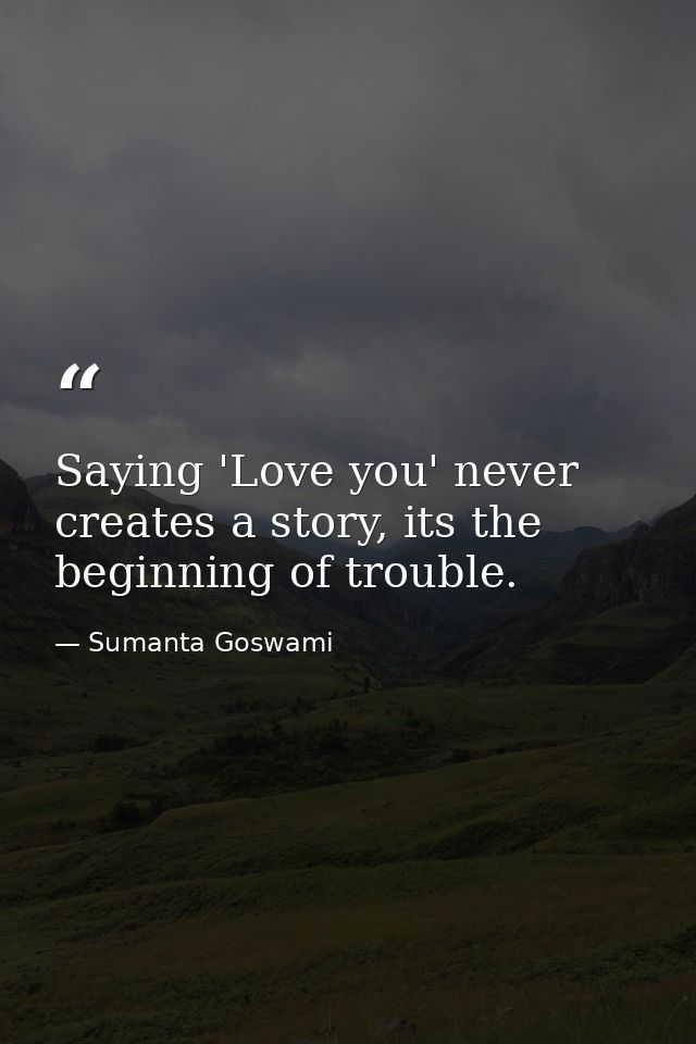 Saying 'Love you' never creates a story, its the beginning of trouble. — Sumanta Goswami