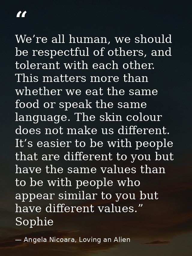 We’re all human, we should be respectful of others, and tolerant with each other. This matters more than whether we eat  — Angela Nicoara, Loving an Alien