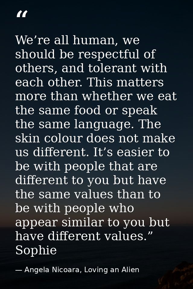 We’re all human, we should be respectful of others, and tolerant with each other. This matters more than whether we eat  — Angela Nicoara, Loving an Alien