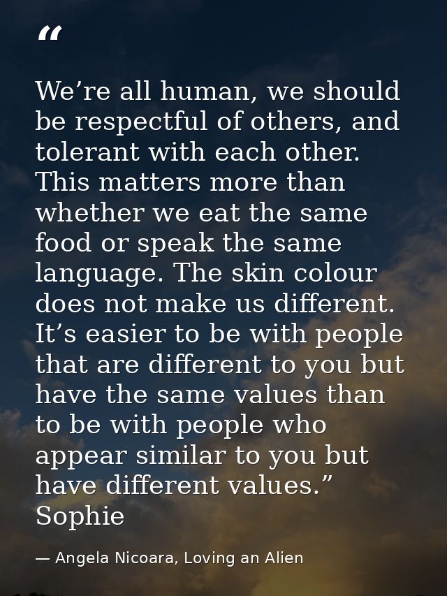 We’re all human, we should be respectful of others, and tolerant with each other. This matters more than whether we eat  — Angela Nicoara, Loving an Alien