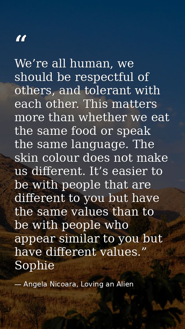 We’re all human, we should be respectful of others, and tolerant with each other. This matters more than whether we eat  — Angela Nicoara, Loving an Alien