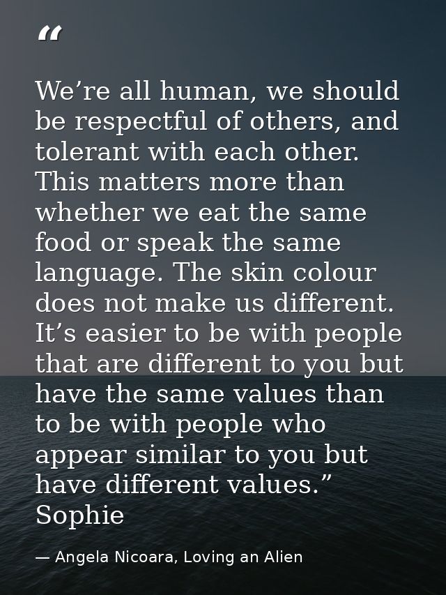 We’re all human, we should be respectful of others, and tolerant with each other. This matters more than whether we eat  — Angela Nicoara, Loving an Alien