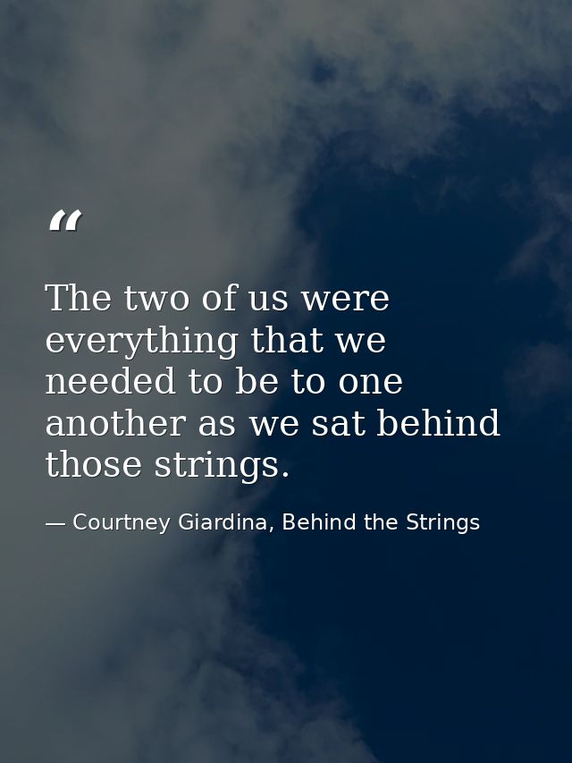 The two of us were everything that we needed to be to one another as we sat behind those strings. — Courtney Giardina, Behind the Strings