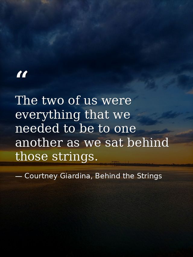 The two of us were everything that we needed to be to one another as we sat behind those strings. — Courtney Giardina, Behind the Strings