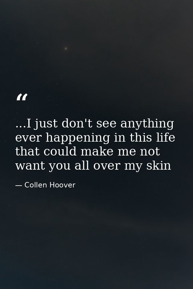...I just don't see anything ever happening in this life that could make me not want you all over my skin — Collen Hoover