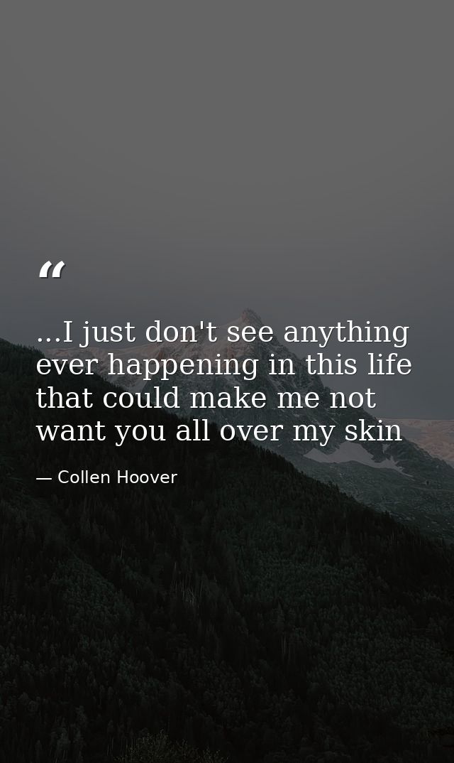 ...I just don't see anything ever happening in this life that could make me not want you all over my skin — Collen Hoover