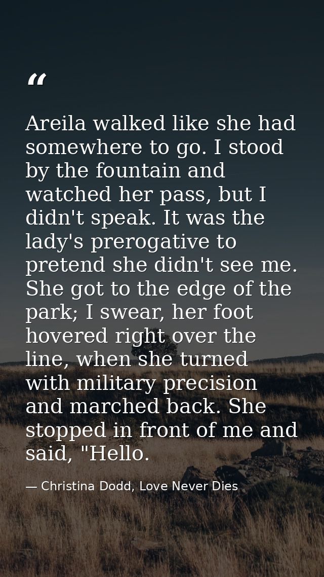 Areila walked like she had somewhere to go. I stood by the fountain and watched her pass, but I didn't speak. It was the — Christina Dodd, Love Never Dies