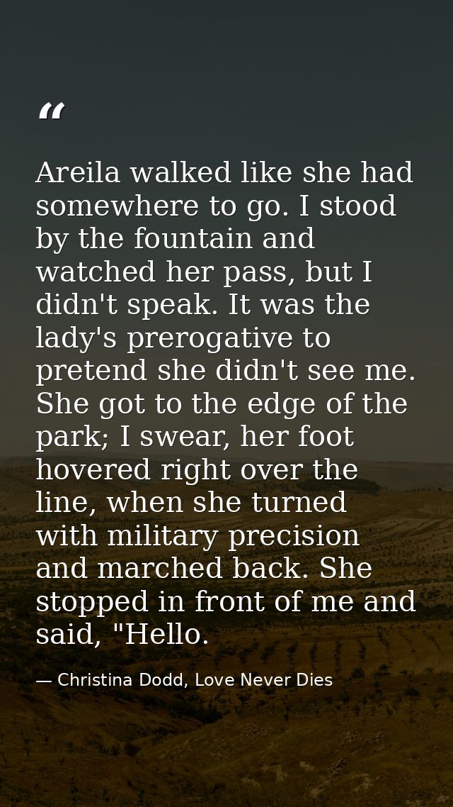 Areila walked like she had somewhere to go. I stood by the fountain and watched her pass, but I didn't speak. It was the — Christina Dodd, Love Never Dies