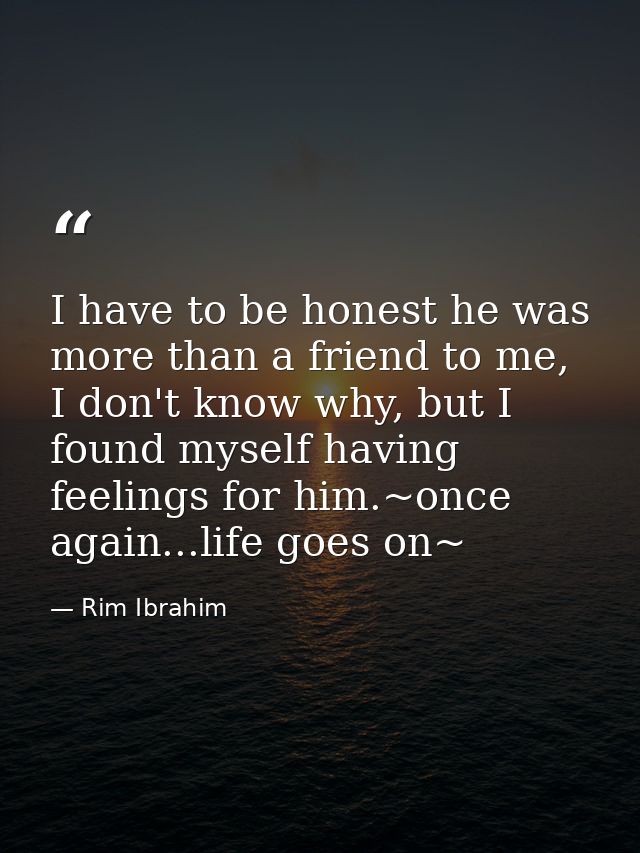 I have to be honest he was more than a friend to me, I don't know why, but I found myself having feelings for him.~once  — Rim Ibrahim
