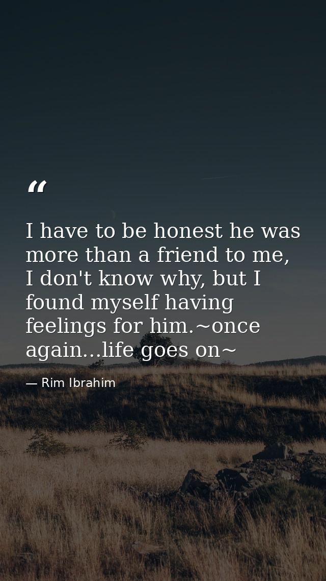 I have to be honest he was more than a friend to me, I don't know why, but I found myself having feelings for him.~once  — Rim Ibrahim