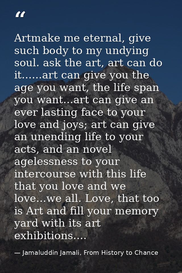 Artmake me eternal, give such body to my undying soul. ask the art, art can do it......art can give you the age you want — Jamaluddin Jamali, From History to Chance