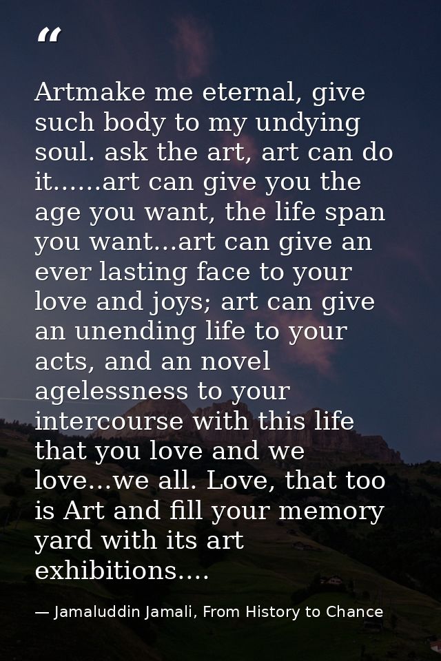 Artmake me eternal, give such body to my undying soul. ask the art, art can do it......art can give you the age you want — Jamaluddin Jamali, From History to Chance