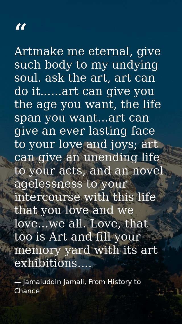 Artmake me eternal, give such body to my undying soul. ask the art, art can do it......art can give you the age you want — Jamaluddin Jamali, From History to Chance