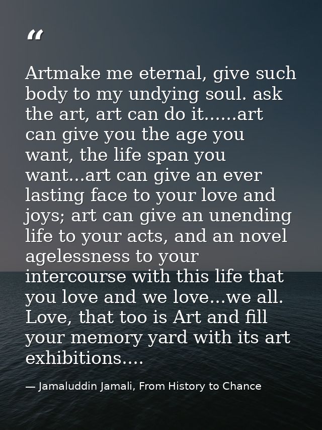 Artmake me eternal, give such body to my undying soul. ask the art, art can do it......art can give you the age you want — Jamaluddin Jamali, From History to Chance