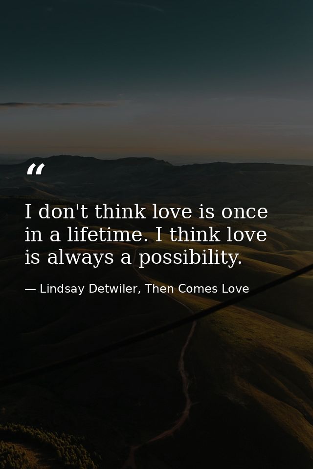 I don't think love is once in a lifetime. I think love is always a possibility. — Lindsay Detwiler, Then Comes Love