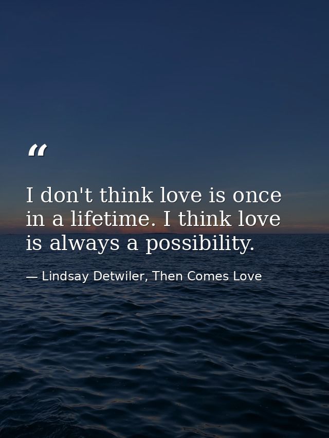 I don't think love is once in a lifetime. I think love is always a possibility. — Lindsay Detwiler, Then Comes Love