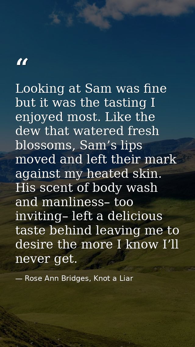 Looking at Sam was fine but it was the tasting I enjoyed most. Like the dew that watered fresh blossoms, Sam’s lips move — Rose Ann Bridges, Knot a Liar