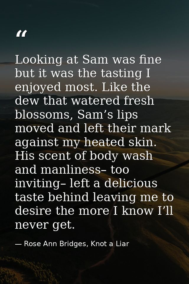 Looking at Sam was fine but it was the tasting I enjoyed most. Like the dew that watered fresh blossoms, Sam’s lips move — Rose Ann Bridges, Knot a Liar