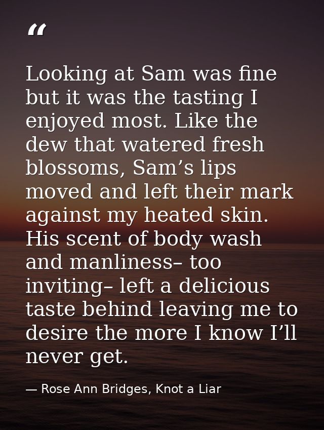 Looking at Sam was fine but it was the tasting I enjoyed most. Like the dew that watered fresh blossoms, Sam’s lips move — Rose Ann Bridges, Knot a Liar