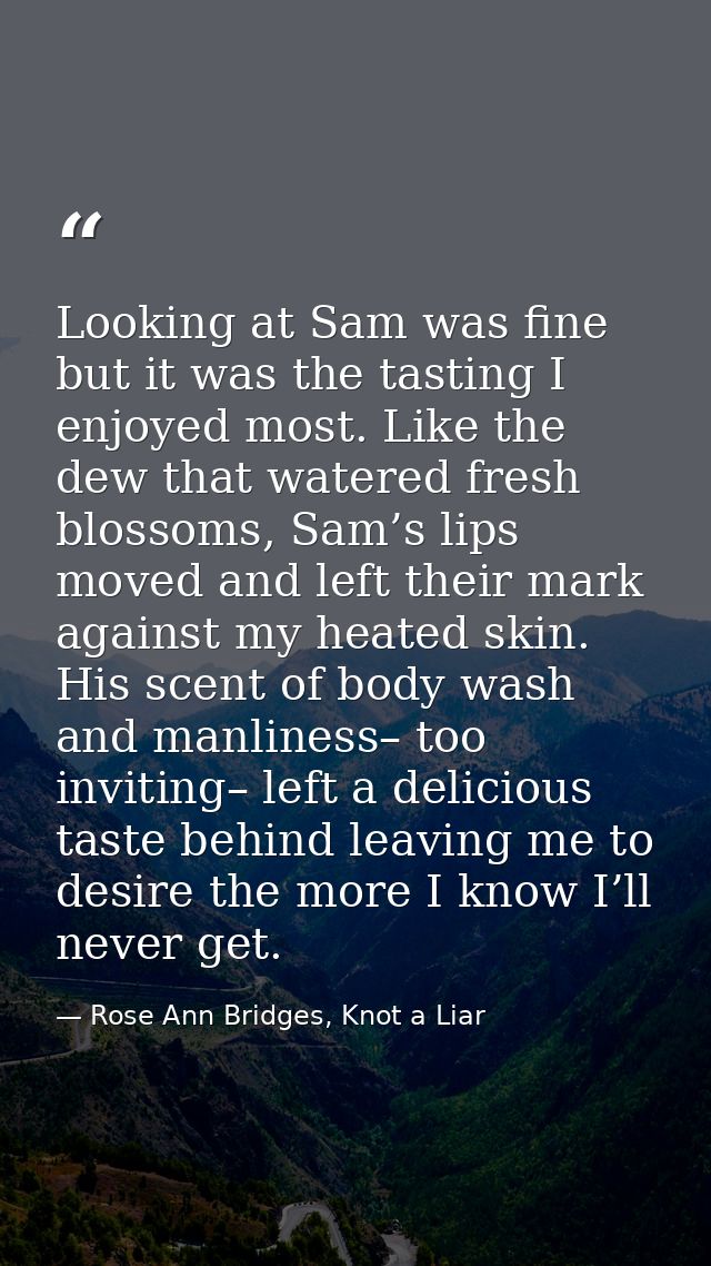 Looking at Sam was fine but it was the tasting I enjoyed most. Like the dew that watered fresh blossoms, Sam’s lips move — Rose Ann Bridges, Knot a Liar