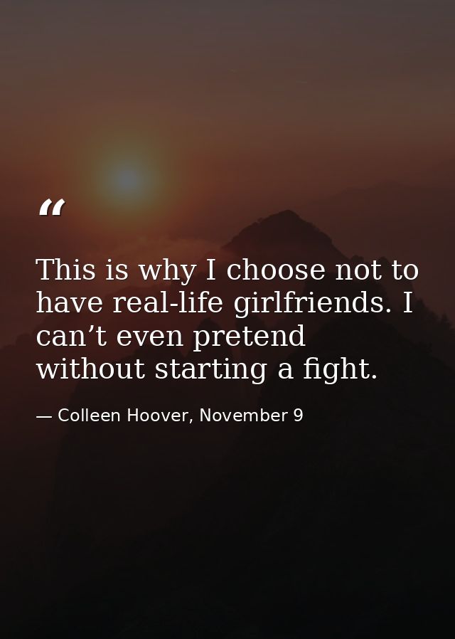 This is why I choose not to have real-life girlfriends. I can’t even pretend without starting a fight. — Colleen Hoover, November 9