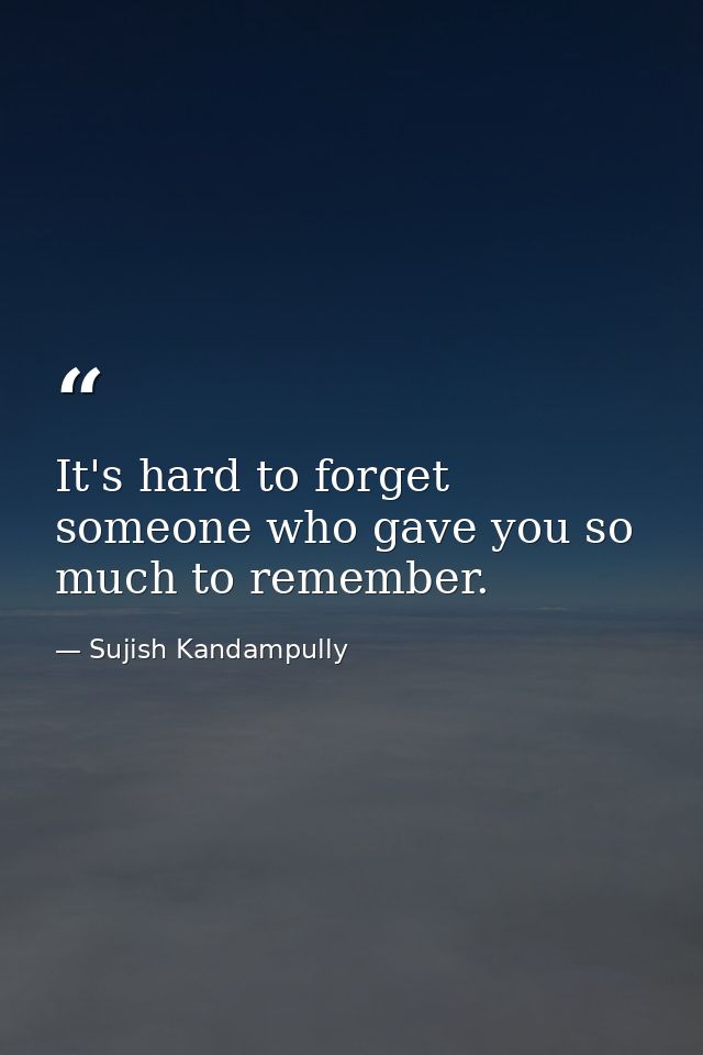 It's hard to forget someone who gave you so much to remember. — Sujish Kandampully