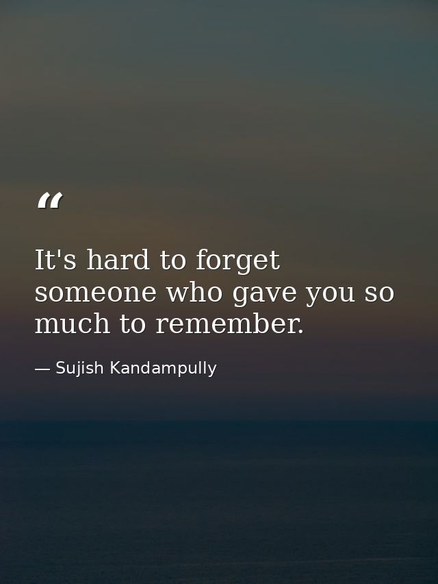 It's hard to forget someone who gave you so much to remember. — Sujish Kandampully