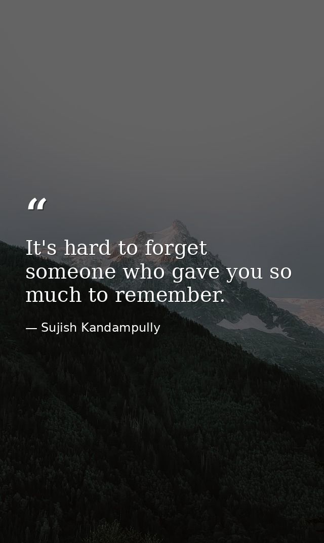 It's hard to forget someone who gave you so much to remember. — Sujish Kandampully