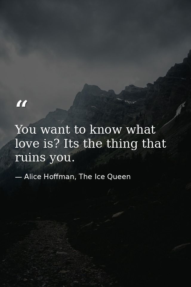 You want to know what love is? Its the thing that ruins you. — Alice Hoffman, The Ice Queen