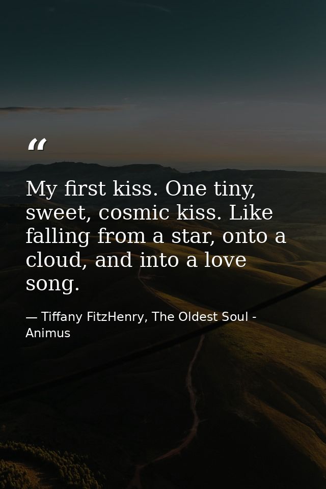 My first kiss. One tiny, sweet, cosmic kiss. Like falling from a star, onto a cloud, and into a love song. — Tiffany FitzHenry, The Oldest Soul - Animus