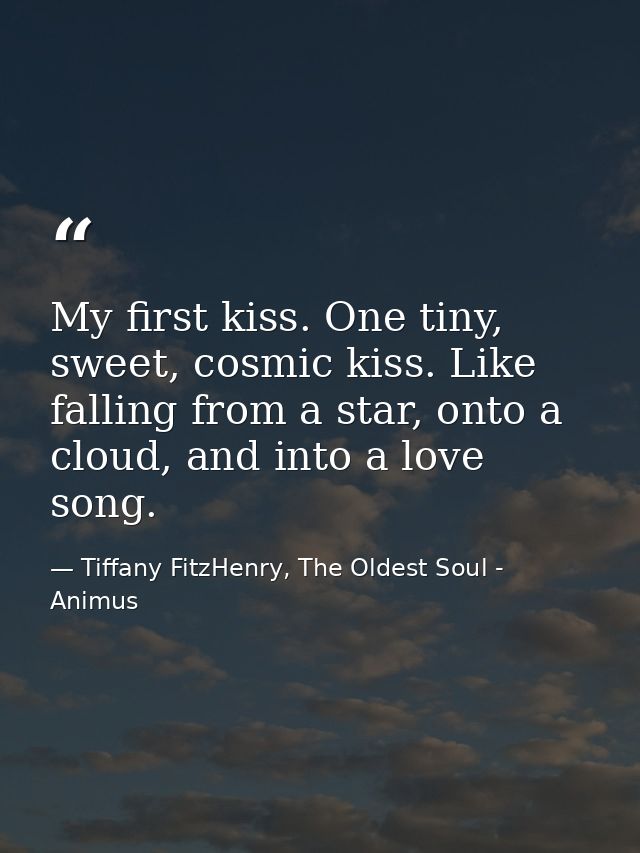 My first kiss. One tiny, sweet, cosmic kiss. Like falling from a star, onto a cloud, and into a love song. — Tiffany FitzHenry, The Oldest Soul - Animus